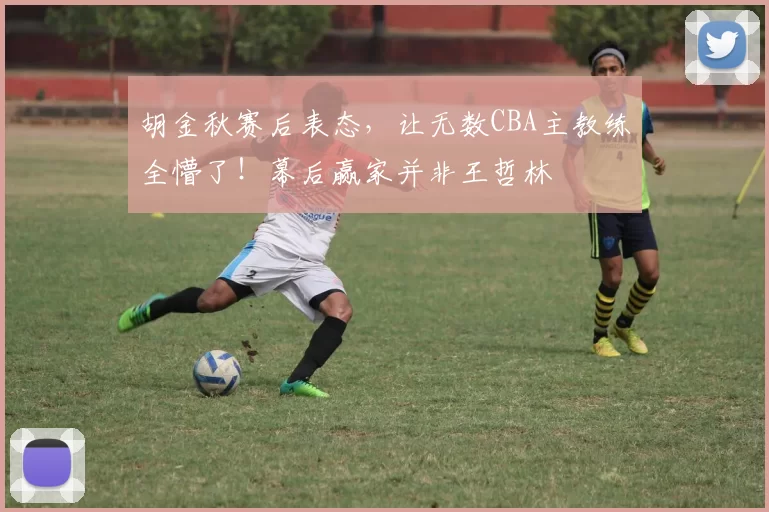 胡金秋赛后表态，让无数CBA主教练全懵了！幕后赢家并非王哲林