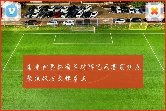 南非世界杯荷兰对阵巴西赛前焦点聚焦双方交锋看点