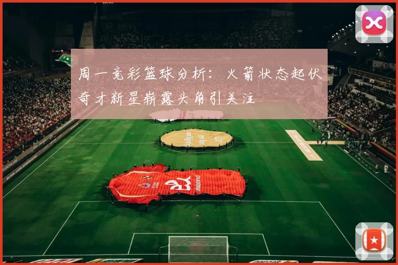 周一竞彩篮球分析:火箭状态起伏奇才新星崭露头角引关注