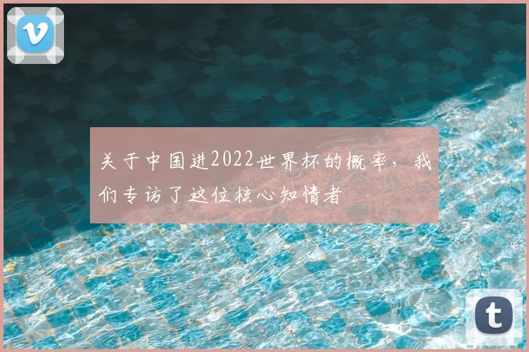 关于中国进2022世界杯的概率，我们专访了这位核心知情者