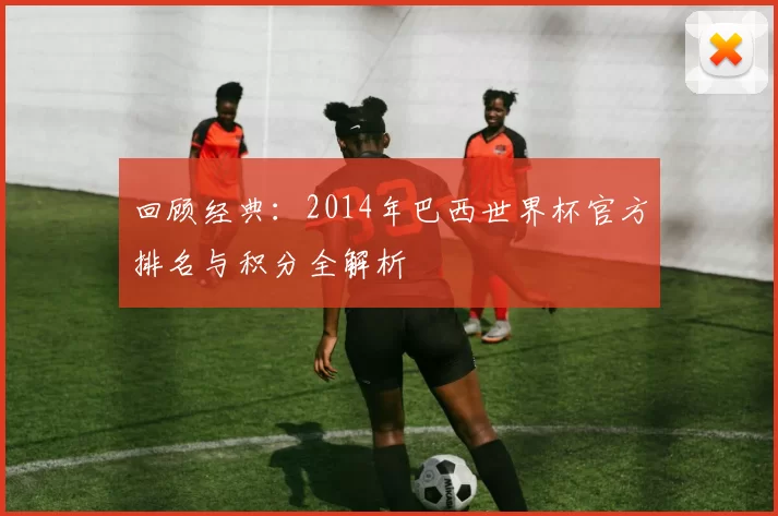 回顾经典：2014年巴西世界杯官方排名与积分全解析