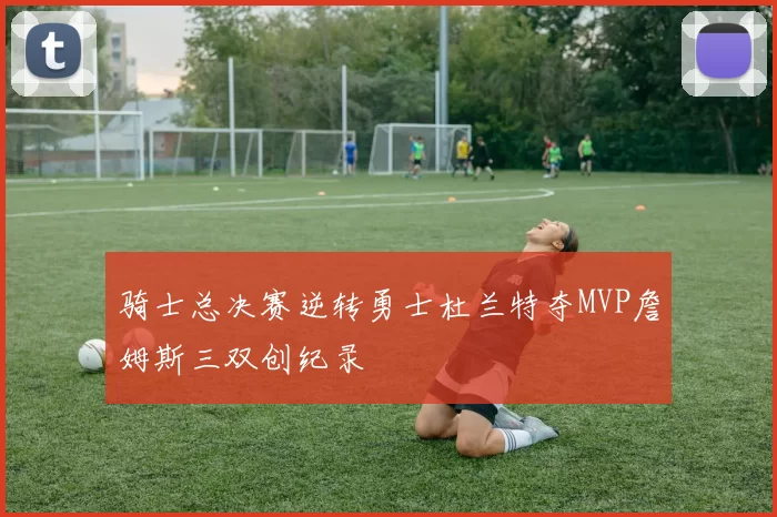 骑士总决赛逆转勇士杜兰特夺MVP詹姆斯三双创纪录