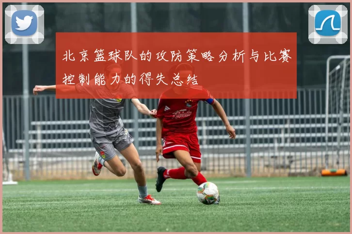 北京篮球队的攻防策略分析与比赛控制能力的得失总结