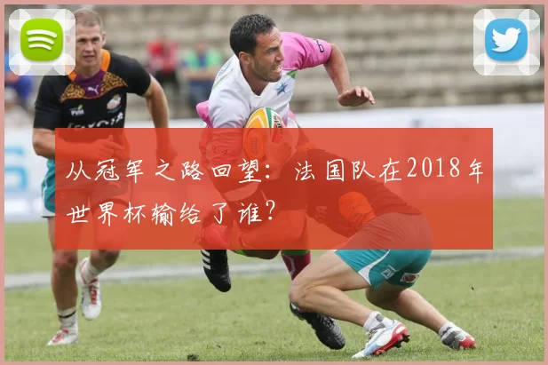 从冠军之路回望：法国队在2018年世界杯输给了谁？