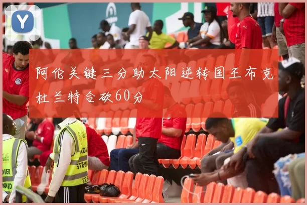 阿伦关键三分助太阳逆转国王布克杜兰特合砍60分