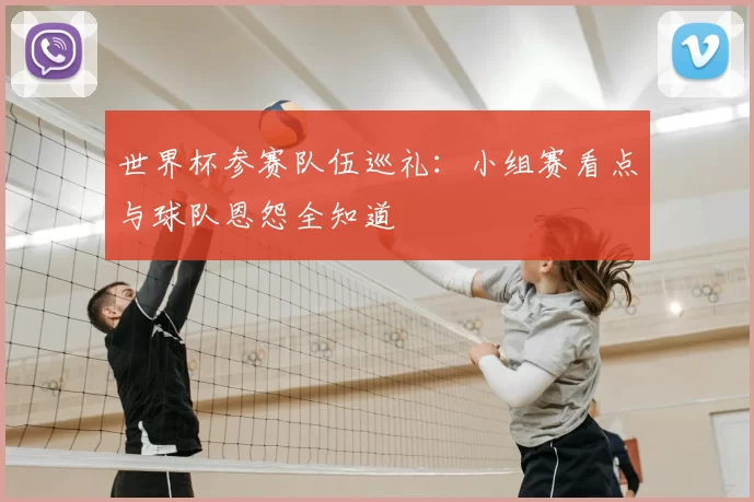 世界杯参赛队伍巡礼:小组赛看点与球队恩怨全知道