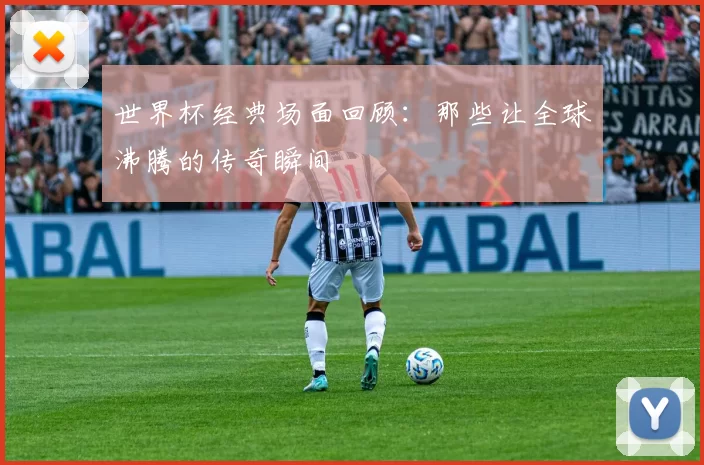 世界杯经典场面回顾：那些让全球沸腾的传奇瞬间