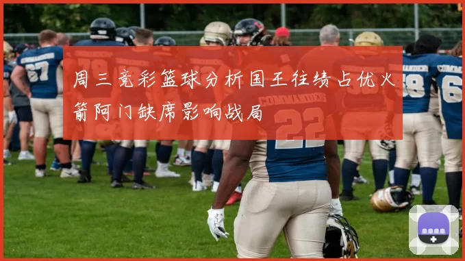 周三竞彩篮球分析国王往绩占优火箭阿门缺席影响战局