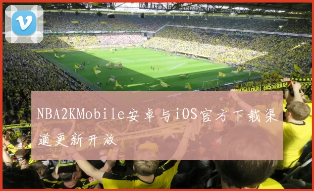 NBA2KMobile安卓与iOS官方下载渠道更新开放