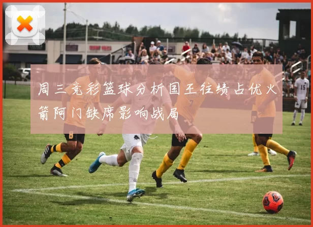 周三竞彩篮球分析国王往绩占优火箭阿门缺席影响战局