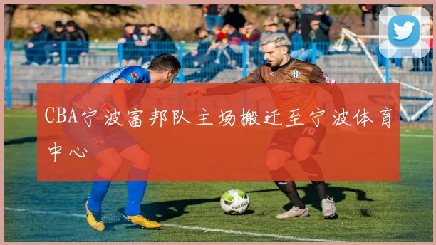 CBA宁波富邦队主场搬迁至宁波体育中心