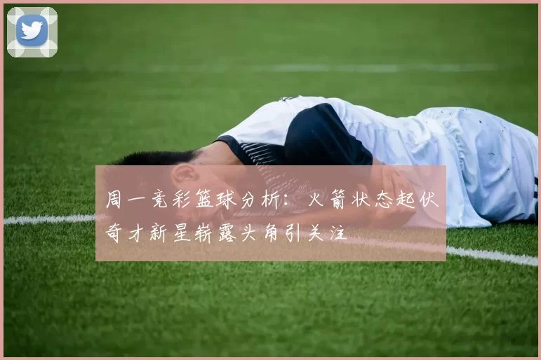周一竞彩篮球分析:火箭状态起伏奇才新星崭露头角引关注