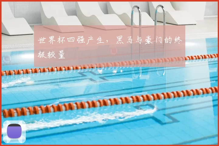 世界杯四强产生，黑马与豪门的终极较量