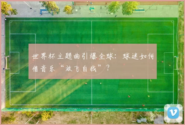 世界杯主题曲引爆全球：球迷如何借音乐“放飞自我”？