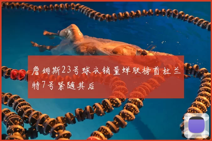 詹姆斯23号球衣销量蝉联榜首杜兰特7号紧随其后