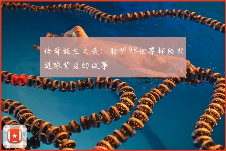 传奇诞生之夜：聆听98世界杯经典进球背后的故事