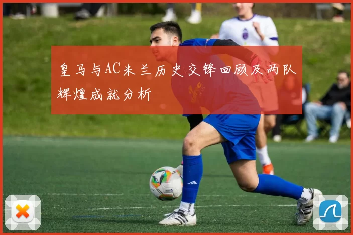 皇马与AC米兰历史交锋回顾及两队辉煌成就分析