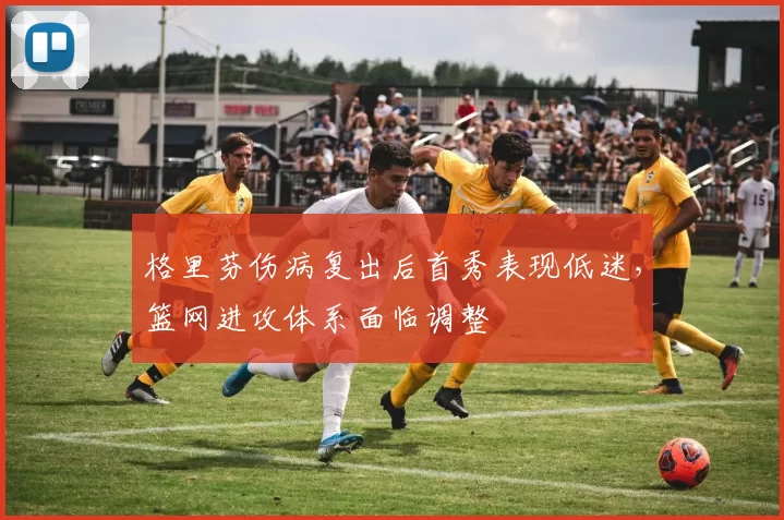 格里芬伤病复出后首秀表现低迷，篮网进攻体系面临调整
