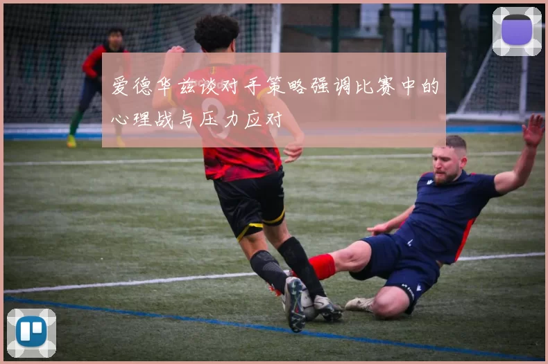爱德华兹谈对手策略强调比赛中的心理战与压力应对