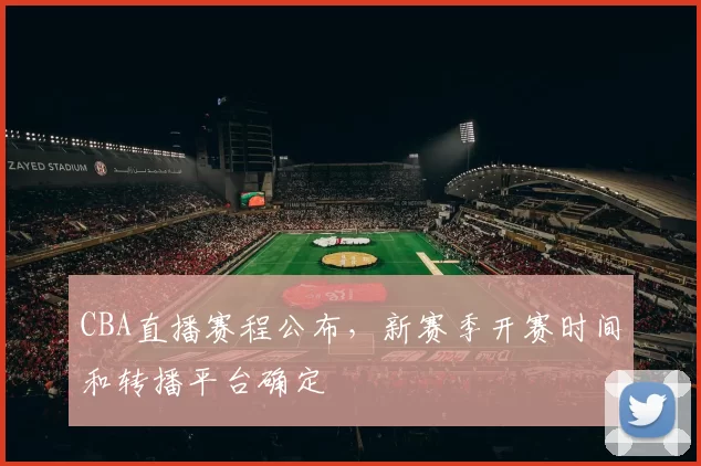 CBA直播赛程公布,新赛季开赛时间和转播平台确定