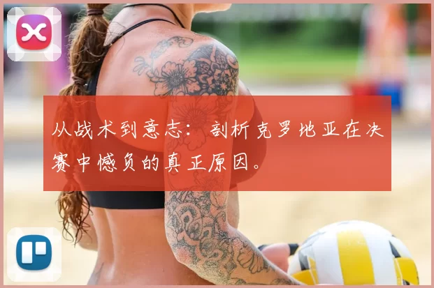 从战术到意志：剖析克罗地亚在决赛中憾负的真正原因。