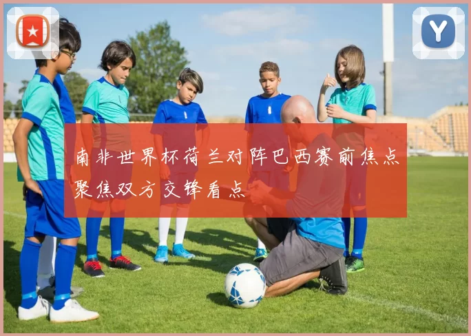 南非世界杯荷兰对阵巴西赛前焦点聚焦双方交锋看点