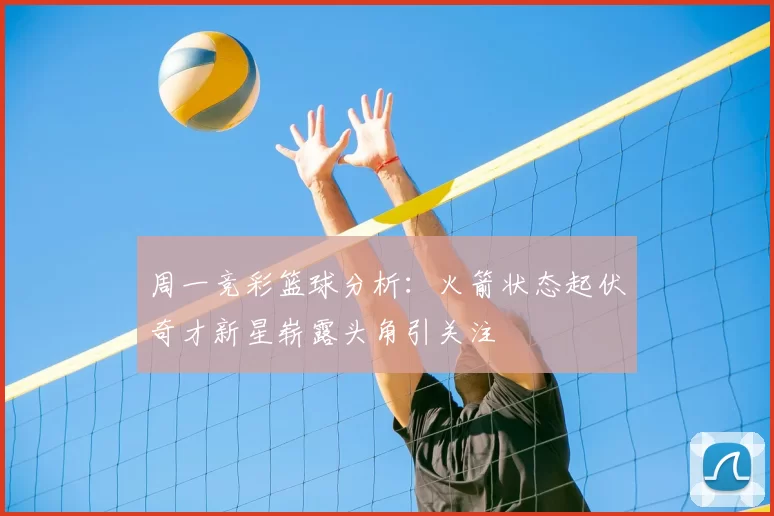 周一竞彩篮球分析:火箭状态起伏奇才新星崭露头角引关注