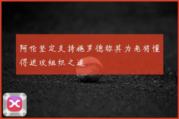 阿伦坚定支持施罗德称其为老将懂得进攻组织之道