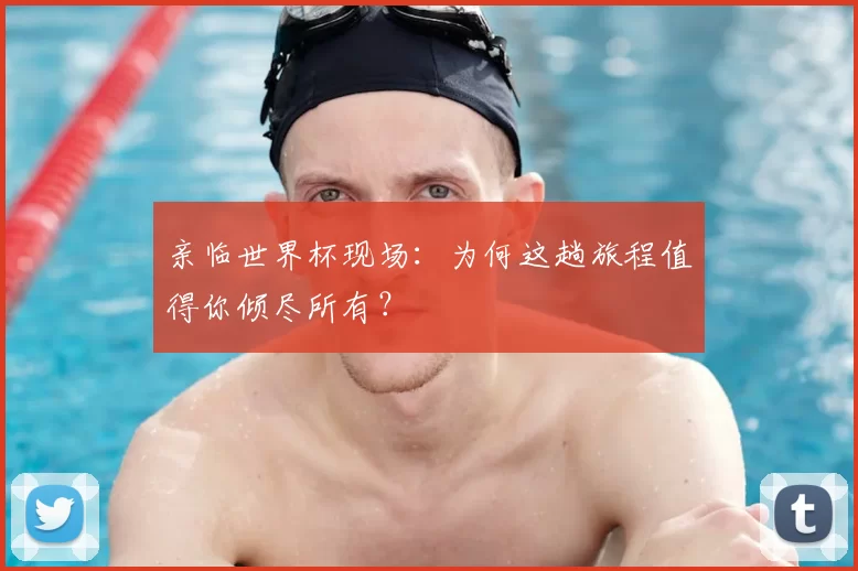 亲临世界杯现场：为何这趟旅程值得你倾尽所有？