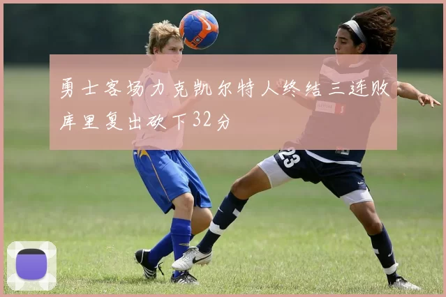 勇士客场力克凯尔特人终结三连败库里复出砍下32分