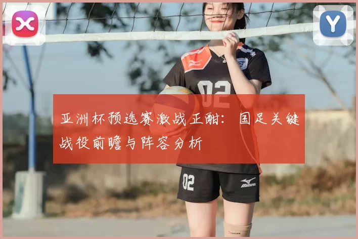 亚洲杯预选赛激战正酣：国足关键战役前瞻与阵容分析