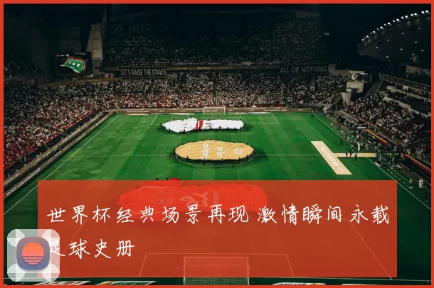 世界杯经典场景再现 激情瞬间永载足球史册