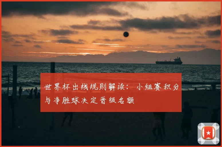 世界杯出线规则解读：小组赛积分与净胜球决定晋级名额