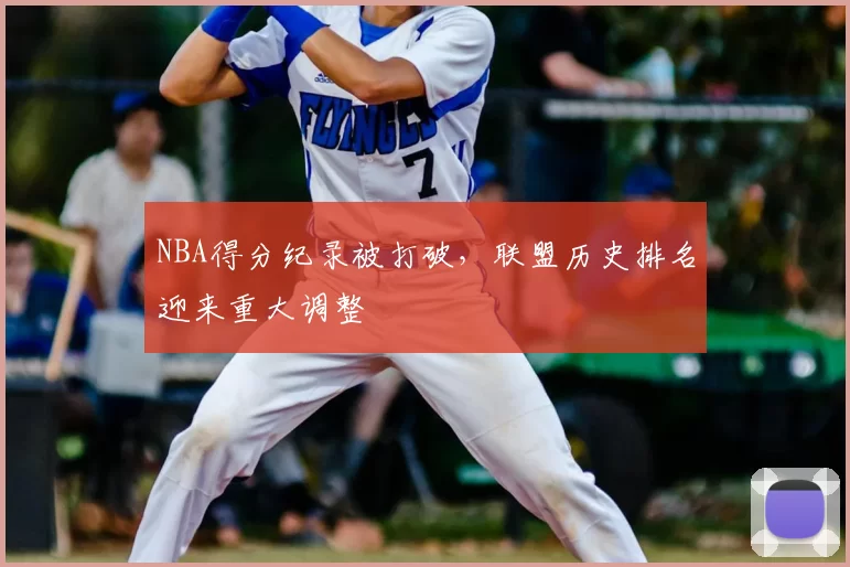 NBA得分纪录被打破,联盟历史排名迎来重大调整