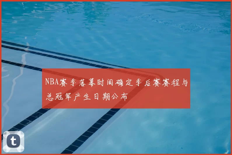 NBA赛季落幕时间确定季后赛赛程与总冠军产生日期公布