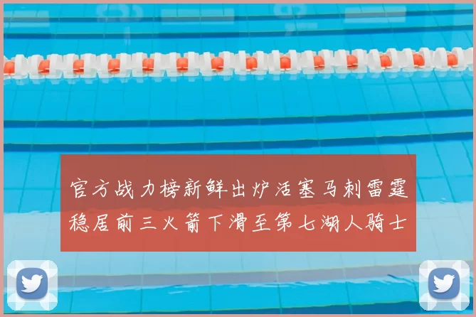 官方战力榜新鲜出炉活塞马刺雷霆稳居前三火箭下滑至第七湖人骑士表现不佳