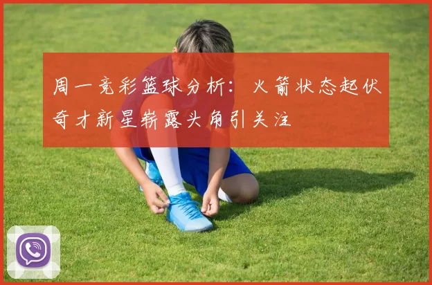 周一竞彩篮球分析:火箭状态起伏奇才新星崭露头角引关注