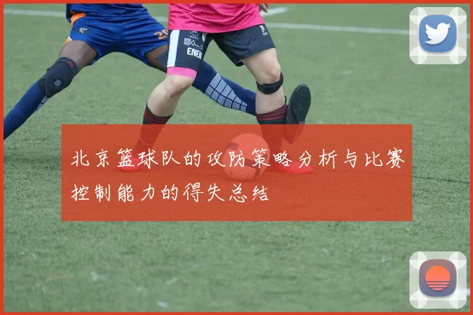 北京篮球队的攻防策略分析与比赛控制能力的得失总结