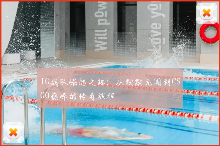 IG战队崛起之路：从默默无闻到CSGO巅峰的传奇旅程