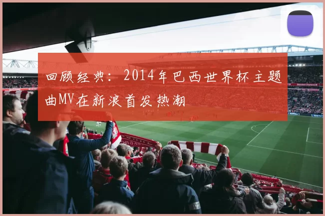 回顾经典：2014年巴西世界杯主题曲MV在新浪首发热潮