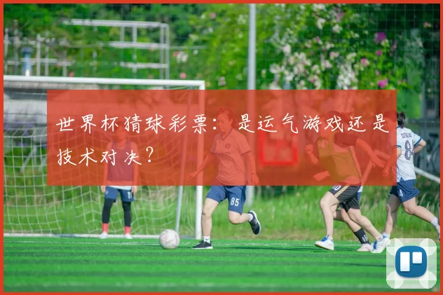 世界杯猜球彩票：是运气游戏还是技术对决？