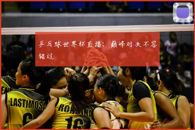乒乓球世界杯直播：巅峰对决不容错过