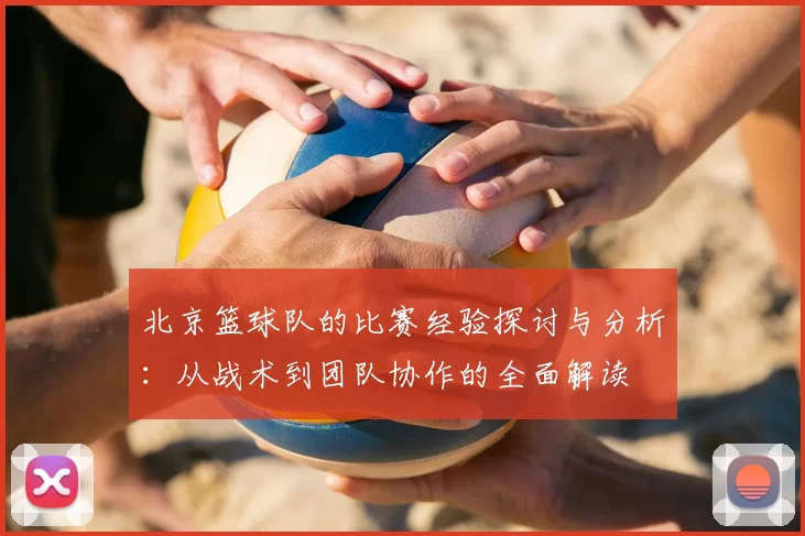 北京篮球队的比赛经验探讨与分析:从战术到团队协作的全面解读