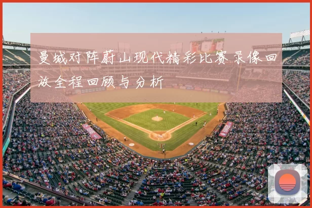 曼城对阵蔚山现代精彩比赛录像回放全程回顾与分析