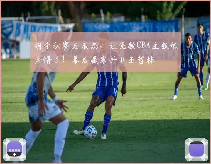 胡金秋赛后表态，让无数CBA主教练全懵了！幕后赢家并非王哲林