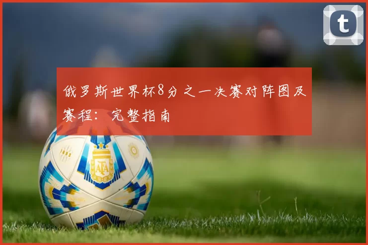 俄罗斯世界杯8分之一决赛对阵图及赛程：完整指南