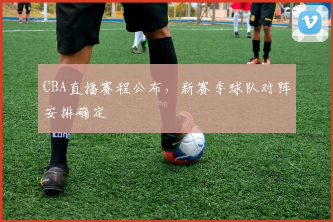 CBA直播赛程公布,新赛季球队对阵安排确定