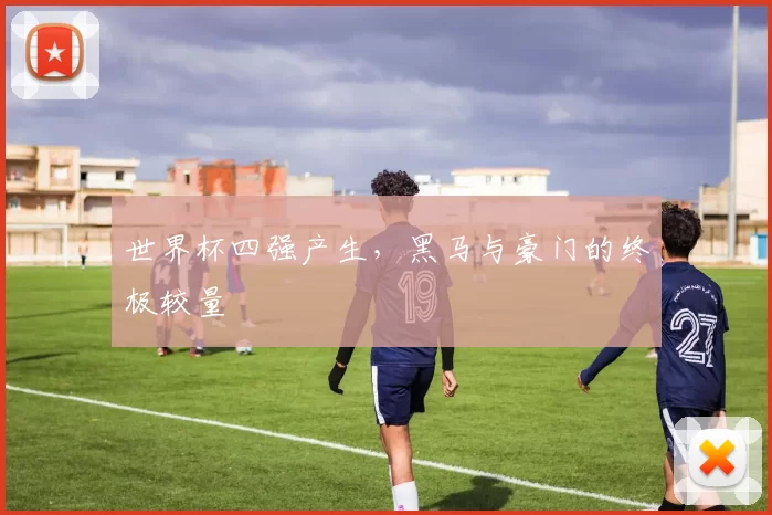 世界杯四强产生，黑马与豪门的终极较量