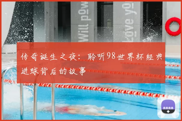 传奇诞生之夜:聆听98世界杯经典进球背后的故事