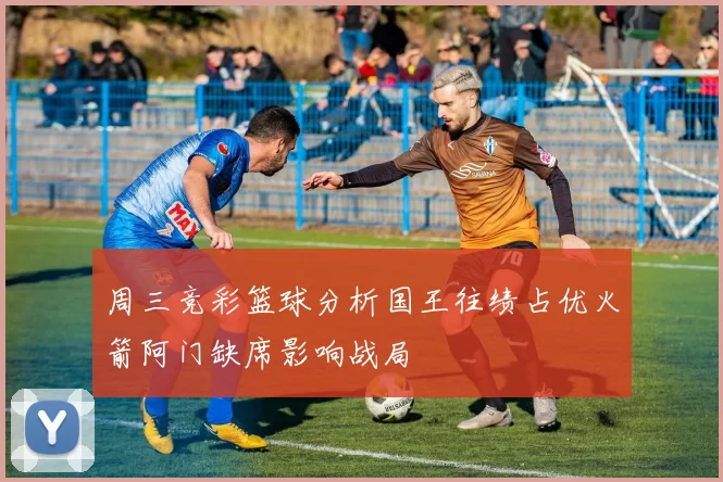 周三竞彩篮球分析国王往绩占优火箭阿门缺席影响战局